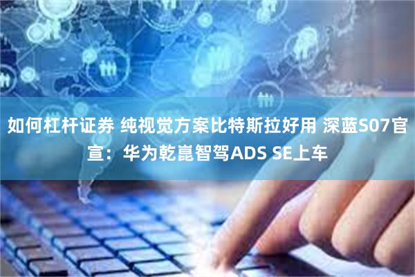 如何杠杆证券 纯视觉方案比特斯拉好用 深蓝S07官宣：华为乾崑智驾ADS SE上车