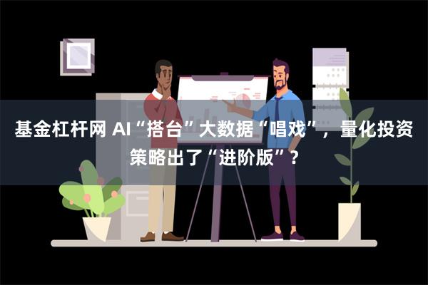 基金杠杆网 AI“搭台”大数据“唱戏”，量化投资策略出了“进阶版”？