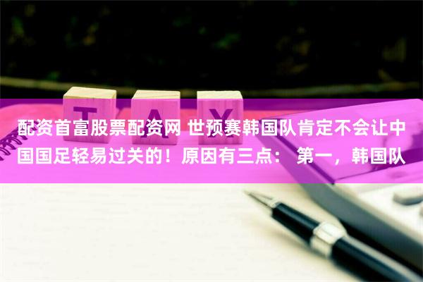 配资首富股票配资网 世预赛韩国队肯定不会让中国国足轻易过关的！原因有三点： 第一，韩国队