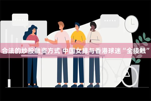 合法的炒股融资方式 中国女排与香港球迷“全接触”