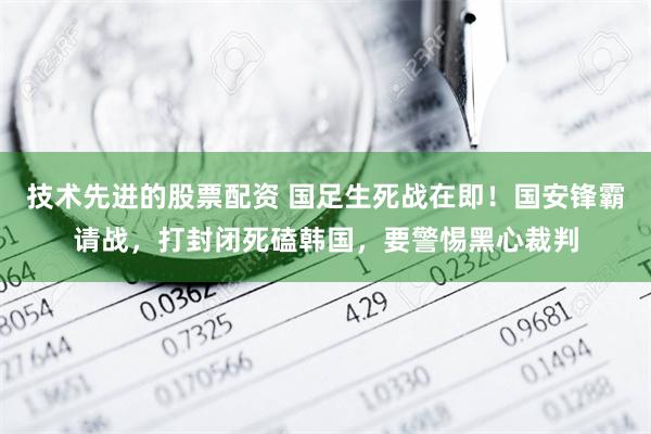 技术先进的股票配资 国足生死战在即！国安锋霸请战，打封闭死磕韩国，要警惕黑心裁判