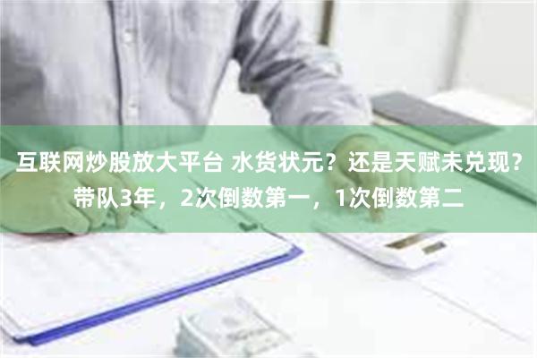 互联网炒股放大平台 水货状元？还是天赋未兑现？带队3年，2次倒数第一，1次倒数第二