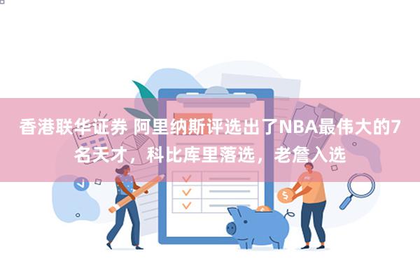 香港联华证券 阿里纳斯评选出了NBA最伟大的7名天才，科比库里落选，老詹入选