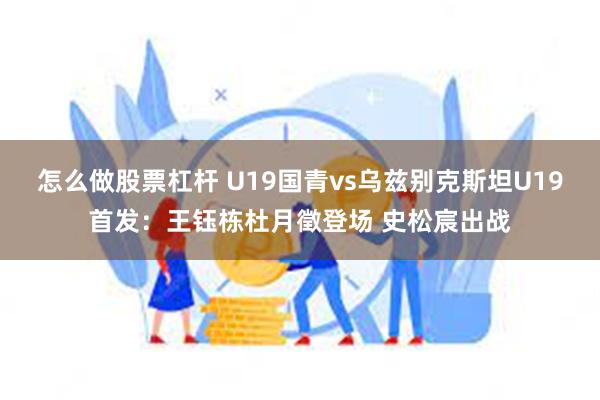 怎么做股票杠杆 U19国青vs乌兹别克斯坦U19首发：王钰栋杜月徵登场 史松宸出战