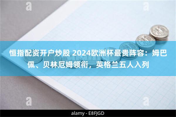 恒指配资开户炒股 2024欧洲杯最贵阵容：姆巴佩、贝林厄姆领衔，英格兰五人入列