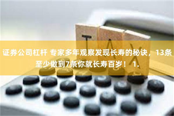 证券公司杠杆 专家多年观察发现长寿的秘诀，13条至少做到7条你就长寿百岁！ 1.