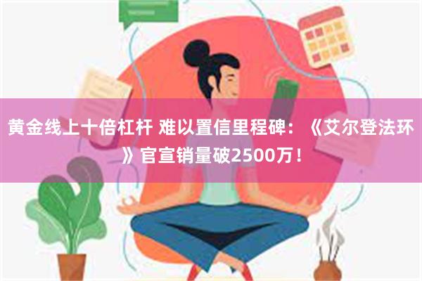 黄金线上十倍杠杆 难以置信里程碑：《艾尔登法环》官宣销量破2500万！