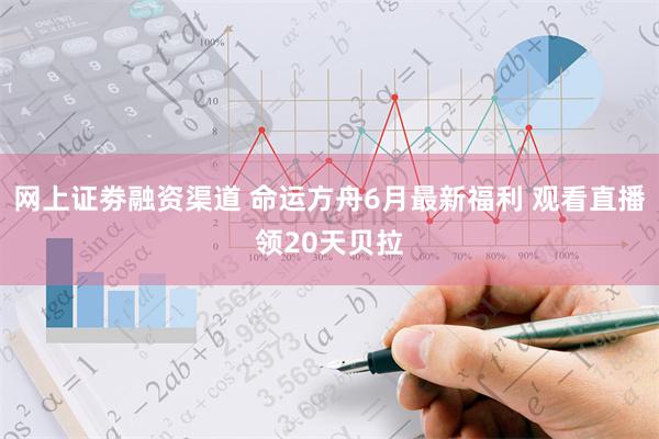 网上证劵融资渠道 命运方舟6月最新福利 观看直播领20天贝拉