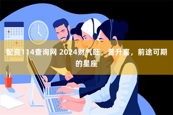 配资114查询网 2024财气旺，晋升喜，前途可期的星座