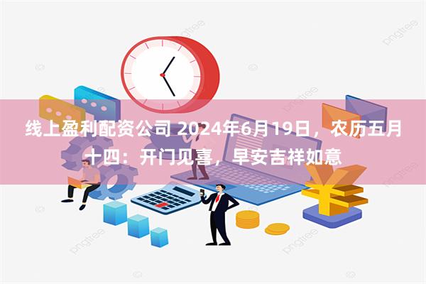 线上盈利配资公司 2024年6月19日，农历五月十四：开门见喜，早安吉祥如意