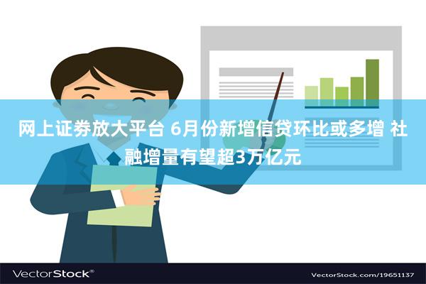 网上证劵放大平台 6月份新增信贷环比或多增 社融增量有望超3万亿元