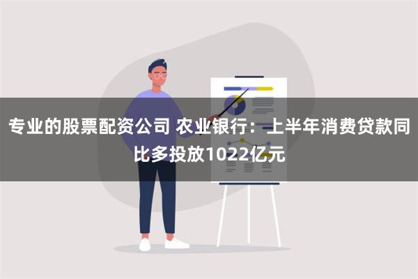 专业的股票配资公司 农业银行：上半年消费贷款同比多投放1022亿元