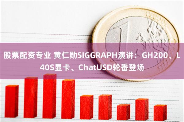 股票配资专业 黄仁勋SIGGRAPH演讲：GH200、L40S显卡、ChatUSD轮番登场