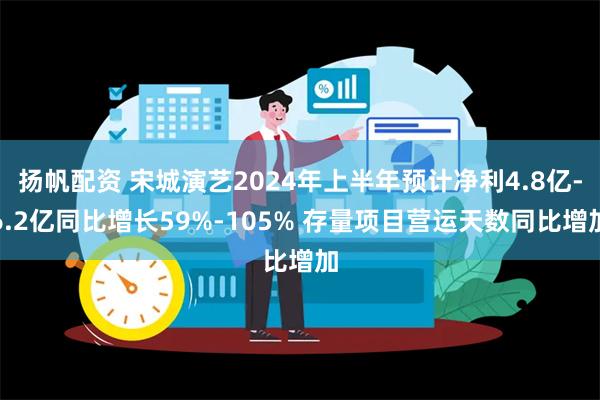 扬帆配资 宋城演艺2024年上半年预计净利4.8亿-6.2亿同比增长59%-105% 存量项目营运天数同比增加