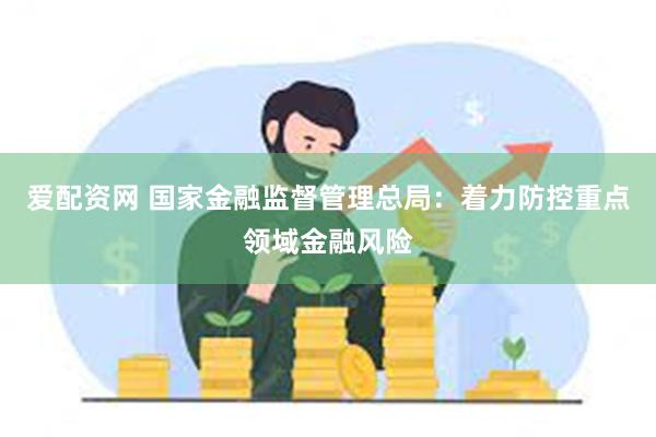 爱配资网 国家金融监督管理总局：着力防控重点领域金融风险