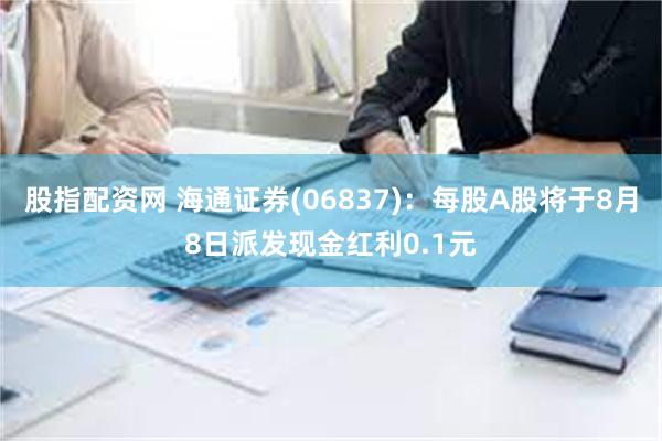 股指配资网 海通证券(06837)：每股A股将于8月8日派发现金红利0.1元