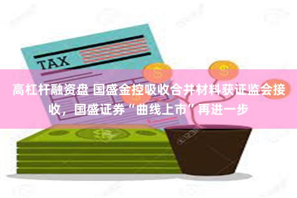 高杠杆融资盘 国盛金控吸收合并材料获证监会接收，国盛证券“曲线上市”再进一步