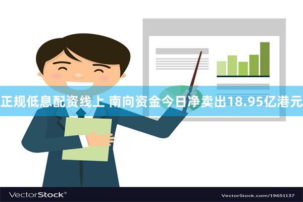 正规低息配资线上 南向资金今日净卖出18.95亿港元