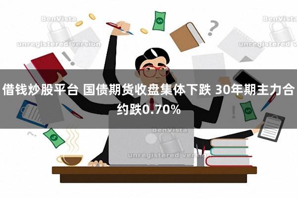 借钱炒股平台 国债期货收盘集体下跌 30年期主力合约跌0.70%