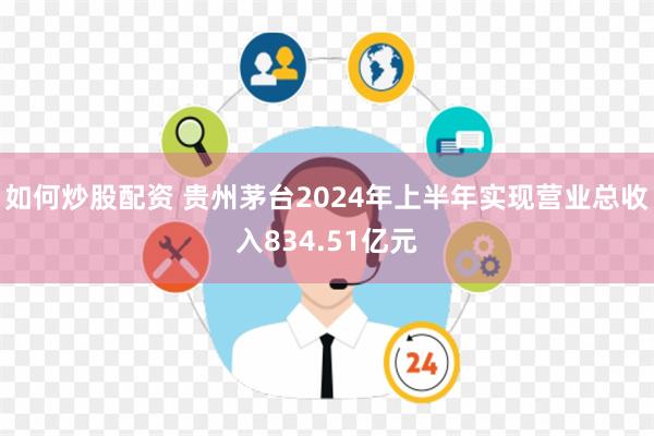 如何炒股配资 贵州茅台2024年上半年实现营业总收入834.51亿元