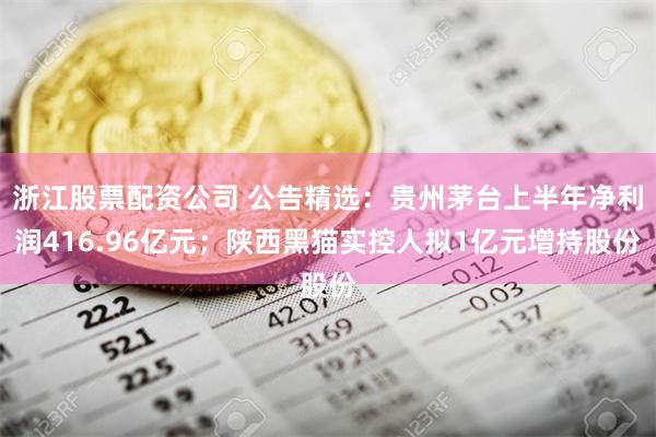 浙江股票配资公司 公告精选：贵州茅台上半年净利润416.96亿元；陕西黑猫实控人拟1亿元增持股份