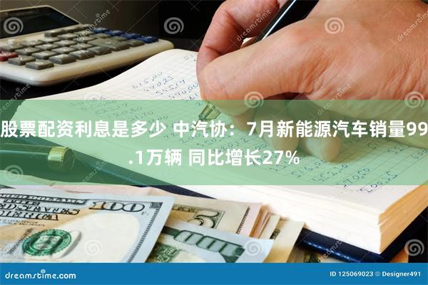 股票配资利息是多少 中汽协：7月新能源汽车销量99.1万辆 同比增长27%