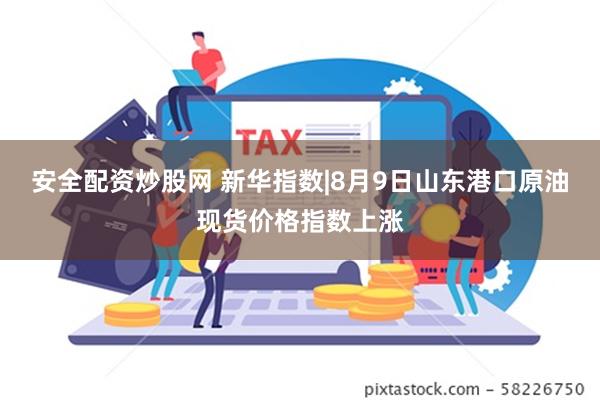 安全配资炒股网 新华指数|8月9日山东港口原油现货价格指数上涨