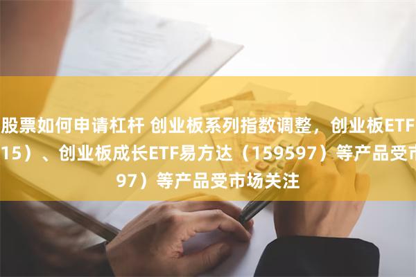 股票如何申请杠杆 创业板系列指数调整，创业板ETF（159915）、创业板成长ETF易方达（159597）等产品受市场关注