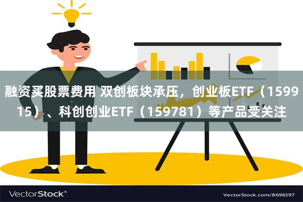 融资买股票费用 双创板块承压，创业板ETF（159915）、科创创业ETF（159781）等产品受关注