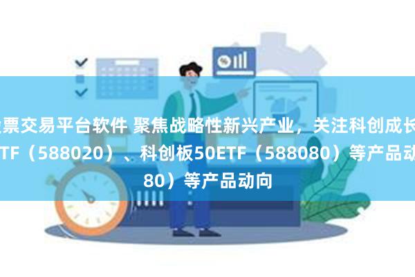 股票交易平台软件 聚焦战略性新兴产业，关注科创成长50ETF（588020）、科创板50ETF（588080）等产品动向