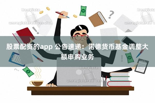 股票配资的app 公告速递：诺德货币基金调整大额申购业务