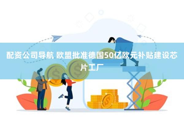 配资公司导航 欧盟批准德国50亿欧元补贴建设芯片工厂