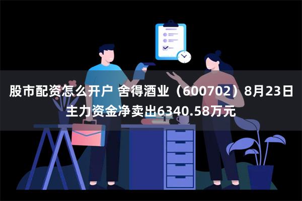 股市配资怎么开户 舍得酒业（600702）8月23日主力资金净卖出6340.58万元