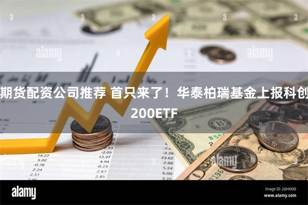 期货配资公司推荐 首只来了！华泰柏瑞基金上报科创200ETF