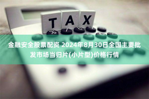 金融安全股票配资 2024年8月30日全国主要批发市场当归片(小片型)价格行情