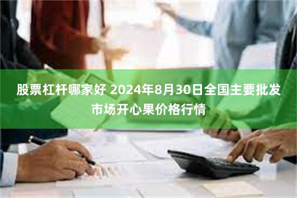 股票杠杆哪家好 2024年8月30日全国主要批发市场开心果价格行情