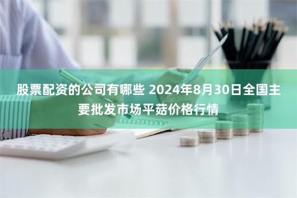 股票配资的公司有哪些 2024年8月30日全国主要批发市场平菇价格行情