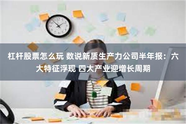 杠杆股票怎么玩 数说新质生产力公司半年报：六大特征浮现 四大产业迎增长周期