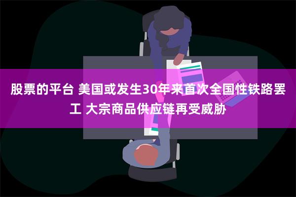 股票的平台 美国或发生30年来首次全国性铁路罢工 大宗商品供应链再受威胁