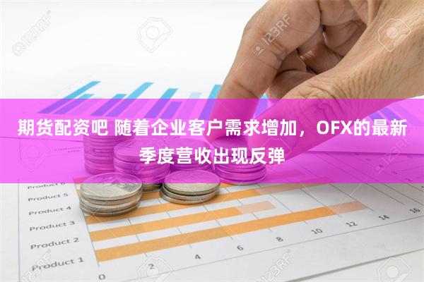 期货配资吧 随着企业客户需求增加，OFX的最新季度营收出现反弹