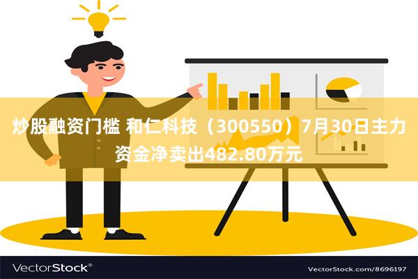 炒股融资门槛 和仁科技（300550）7月30日主力资金净卖出482.80万元