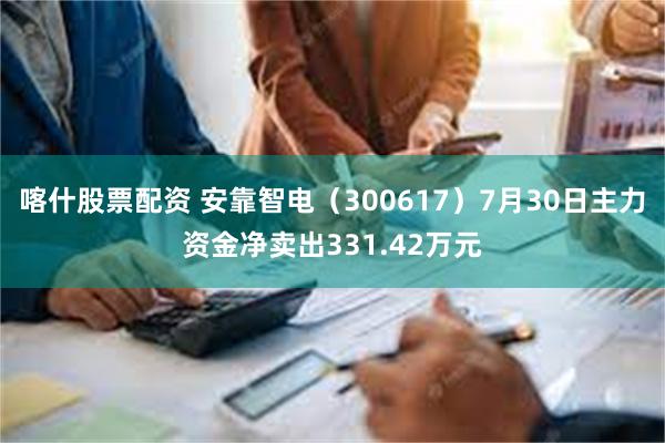 喀什股票配资 安靠智电（300617）7月30日主力资金净卖出331.42万元