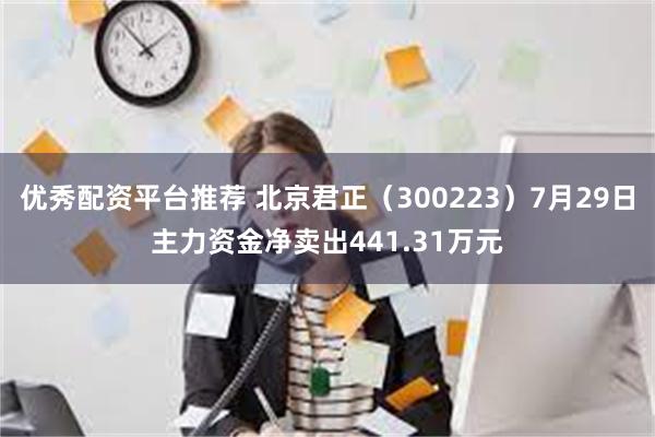 优秀配资平台推荐 北京君正（300223）7月29日主力资金净卖出441.31万元