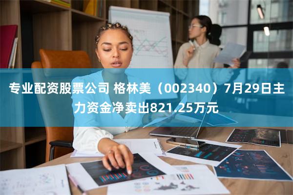 专业配资股票公司 格林美（002340）7月29日主力资金净卖出821.25万元