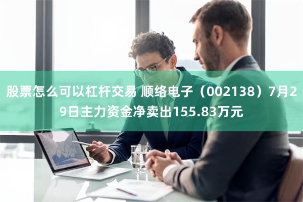 股票怎么可以杠杆交易 顺络电子（002138）7月29日主力资金净卖出155.83万元