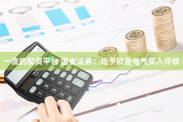 一流的配资平台 国金证券：给予欧圣电气买入评级