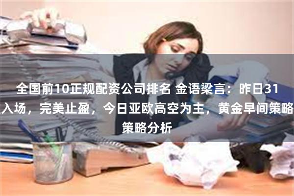 全国前10正规配资公司排名 金语梁言：昨日31精准入场，完美止盈，今日亚欧高空为主，黄金早间策略分析