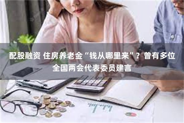 配股融资 住房养老金“钱从哪里来”？曾有多位全国两会代表委员