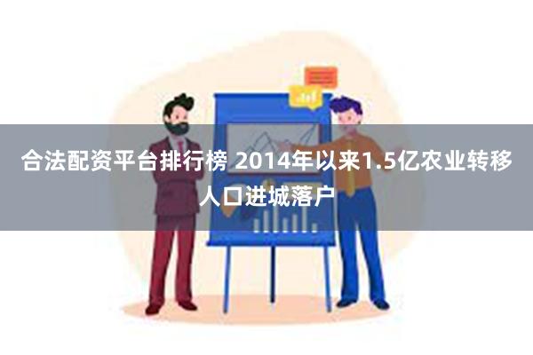 合法配资平台排行榜 2014年以来1.5亿农业转移人口进城落