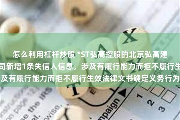 怎么利用杠杆炒股 *ST弘高控股的北京弘高建筑装饰工程设计有限公司新增1条失信人信息，涉及有履行能力而拒不履行生效法律文书确定义务行为